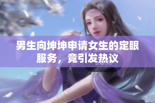 男生向坤坤申請(qǐng)女生的定眼服務(wù)，竟引發(fā)熱議