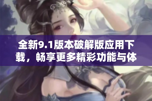 全新9.1版本破解版應用下載，暢享更多精彩功能與體驗
