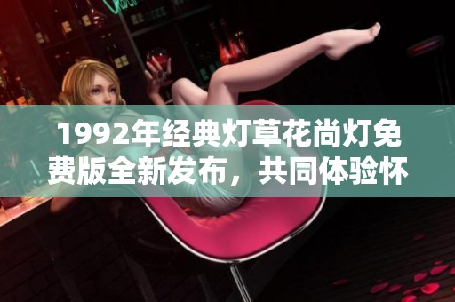1992年經(jīng)典燈草花尚燈免費(fèi)版全新發(fā)布，共同體驗(yàn)懷舊魅力