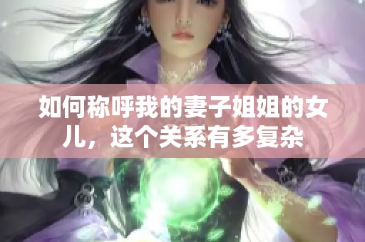 如何稱呼我的妻子姐姐的女兒，這個(gè)關(guān)系有多復(fù)雜