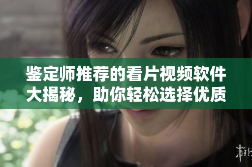 鑒定師推薦的看片視頻軟件大揭秘，助你輕松選擇優(yōu)質(zhì)資源