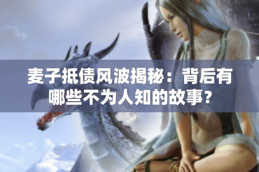 麥子抵債風波揭秘：背后有哪些不為人知的故事？