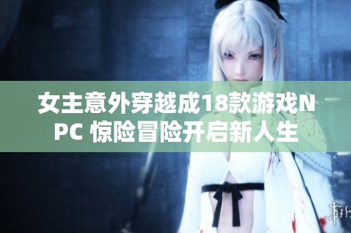 女主意外穿越成18款游戲NPC 驚險冒險開啟新人生