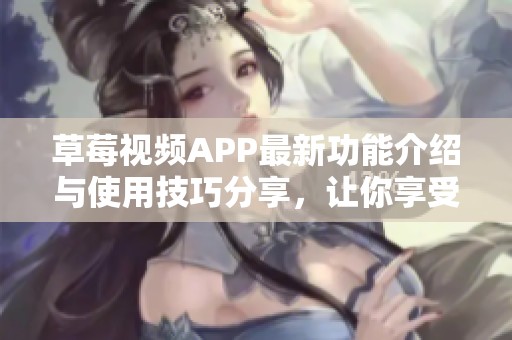 草莓視頻APP最新功能介紹與使用技巧分享，讓你享受更多樂趣