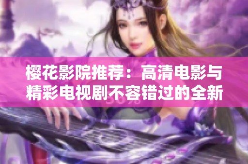 櫻花影院推薦：高清電影與精彩電視劇不容錯過的全新體驗(yàn)