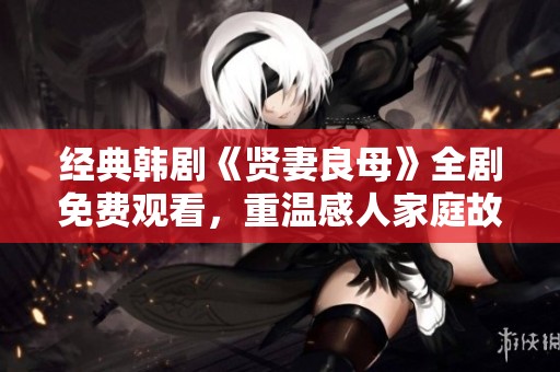 經(jīng)典韓劇《賢妻良母》全劇免費觀看，重溫感人家庭故事
