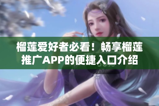榴蓮愛(ài)好者必看！暢享榴蓮?fù)茝VAPP的便捷入口介紹