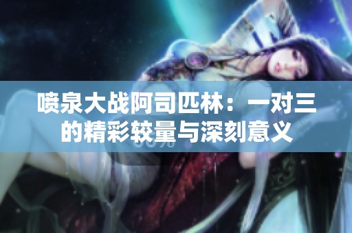 噴泉大戰(zhàn)阿司匹林：一對三的精彩較量與深刻意義