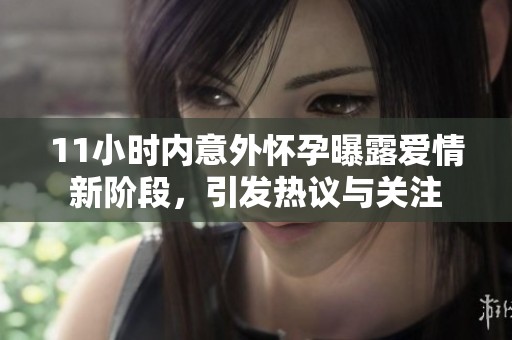 11小時內(nèi)意外懷孕曝露愛情新階段，引發(fā)熱議與關(guān)注