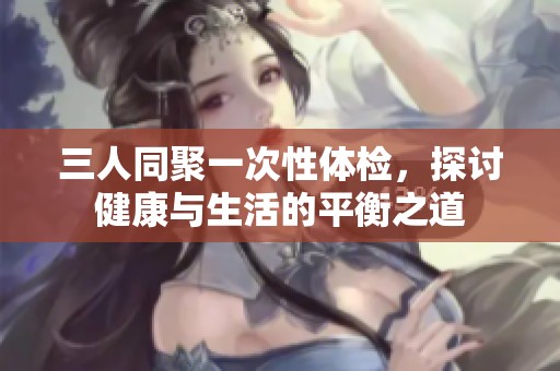 三人同聚一次性體檢，探討健康與生活的平衡之道