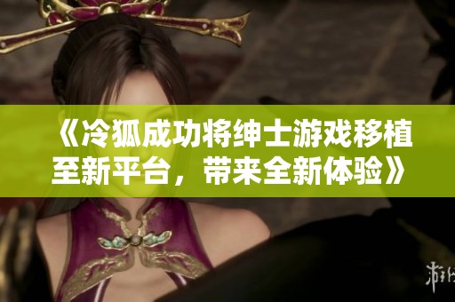 《冷狐成功將紳士游戲移植至新平臺，帶來全新體驗》
