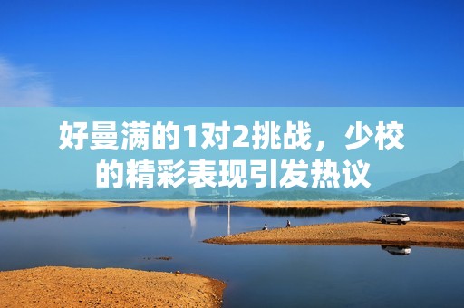 好曼滿的1對2挑戰(zhàn)，少校的精彩表現(xiàn)引發(fā)熱議