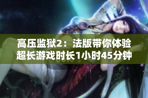 高壓監(jiān)獄2：法版帶你體驗(yàn)超長游戲時長1小時45分鐘