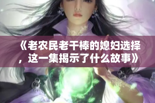 《老農(nóng)民老干棒的媳婦選擇，這一集揭示了什么故事》