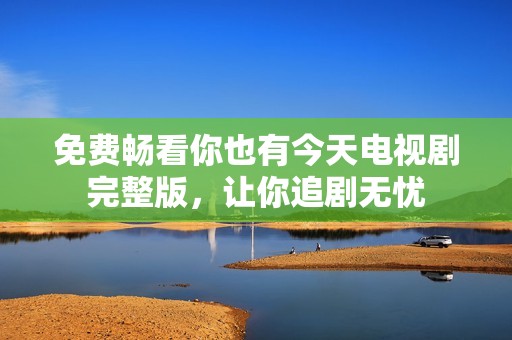 免費(fèi)暢看你也有今天電視劇完整版，讓你追劇無(wú)憂