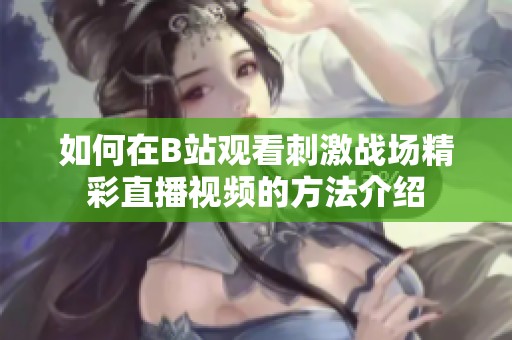 如何在B站觀看刺激戰(zhàn)場精彩直播視頻的方法介紹