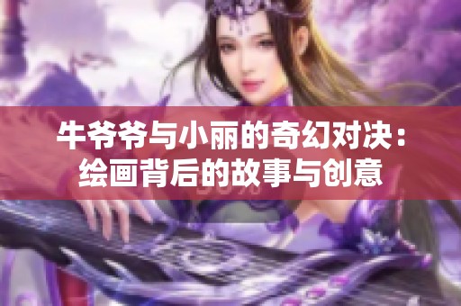 牛爺爺與小麗的奇幻對決：繪畫背后的故事與創(chuàng)意