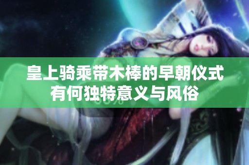 皇上騎乘帶木棒的早朝儀式有何獨(dú)特意義與風(fēng)俗