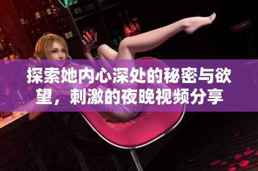 探索她內(nèi)心深處的秘密與欲望，刺激的夜晚視頻分享