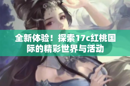 全新體驗！探索17c紅桃國際的精彩世界與活動