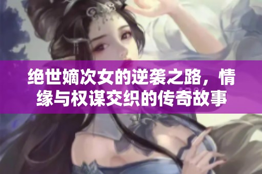 絕世嫡次女的逆襲之路，情緣與權(quán)謀交織的傳奇故事