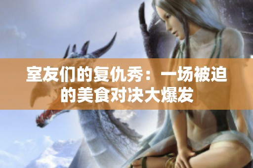室友們的復仇秀：一場被迫的美食對決大爆發(fā)
