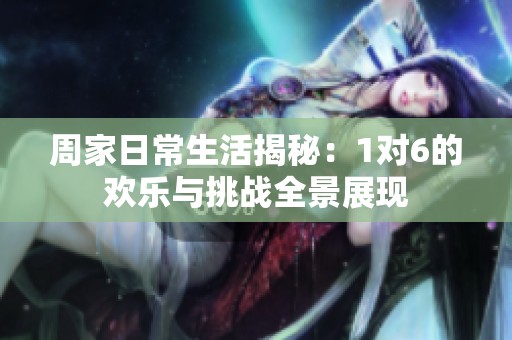 周家日常生活揭秘：1對(duì)6的歡樂與挑戰(zhàn)全景展現(xiàn)