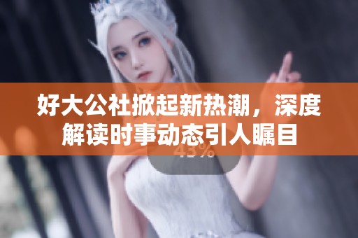 好大公社掀起新熱潮，深度解讀時(shí)事動(dòng)態(tài)引人矚目