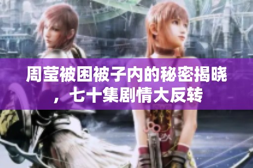 周瑩被困被子內(nèi)的秘密揭曉，七十集劇情大反轉(zhuǎn)