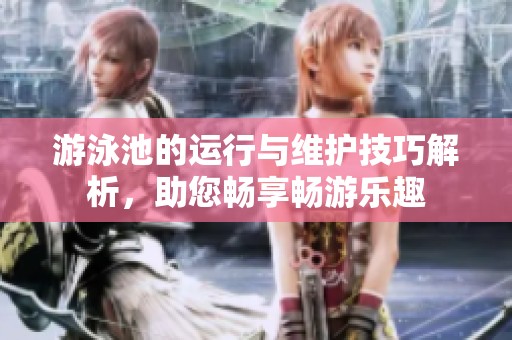 游泳池的運行與維護技巧解析，助您暢享暢游樂趣