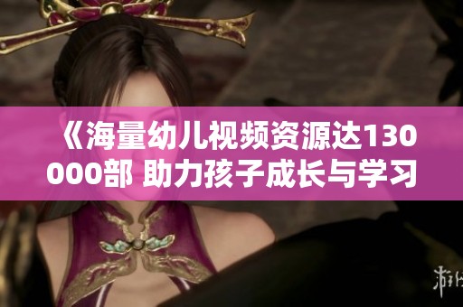 《海量幼兒視頻資源達130000部 助力孩子成長與學習》
