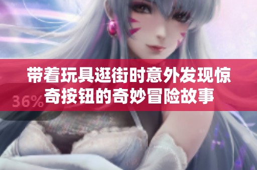 帶著玩具逛街時(shí)意外發(fā)現(xiàn)驚奇按鈕的奇妙冒險(xiǎn)故事