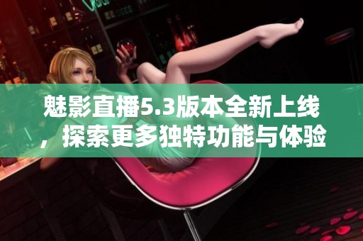 魅影直播5.3版本全新上線，探索更多獨(dú)特功能與體驗(yàn)