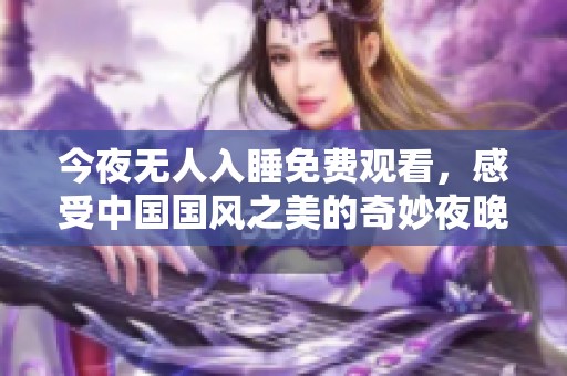 今夜無人入睡免費觀看，感受中國國風(fēng)之美的奇妙夜晚