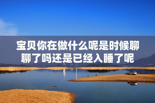 寶貝你在做什么呢是時(shí)候聊聊了嗎還是已經(jīng)入睡了呢