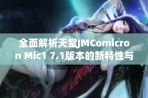 全面解析天堂JMComicron Mic1 7.1版本的新特性與改進