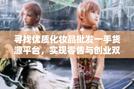 尋找優(yōu)質(zhì)化妝品批發(fā)一手貨源平臺,實現(xiàn)零售與創(chuàng)業(yè)雙贏 尋找優(yōu)質(zhì)化妝品批發(fā)一手貨源平臺,實現(xiàn)零售與創(chuàng)業(yè)雙贏