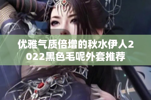優(yōu)雅氣質倍增的秋水伊人2022黑色毛呢外套推薦