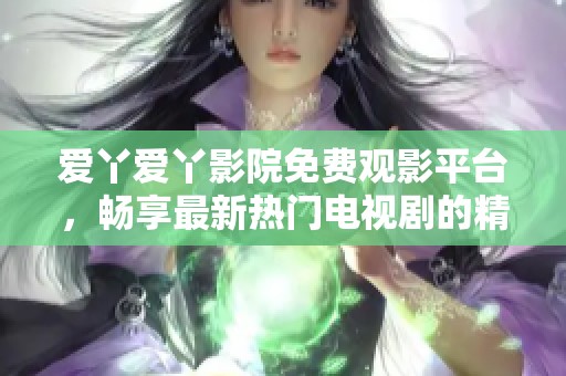 愛丫愛丫影院免費(fèi)觀影平臺(tái)，暢享最新熱門電視劇的精彩內(nèi)容