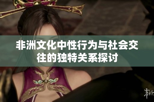 非洲文化中性行為與社會(huì)交往的獨(dú)特關(guān)系探討
