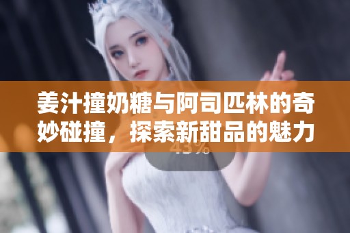 姜汁撞奶糖與阿司匹林的奇妙碰撞，探索新甜品的魅力