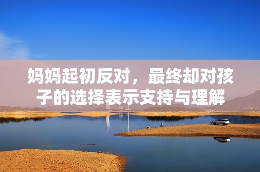 媽媽起初反對，最終卻對孩子的選擇表示支持與理解