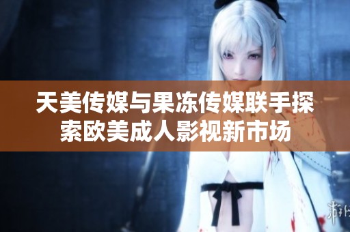 天美傳媒與果凍傳媒聯(lián)手探索歐美成人影視新市場(chǎng)