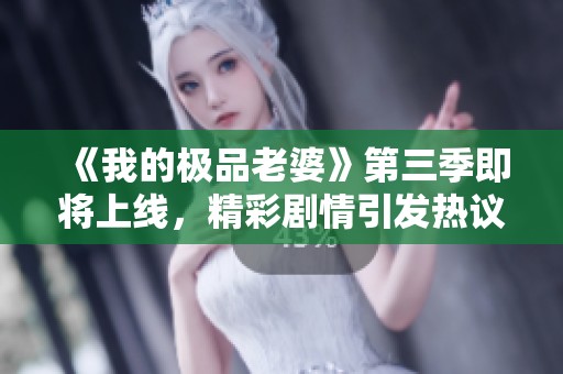 《我的極品老婆》第三季即將上線，精彩劇情引發(fā)熱議