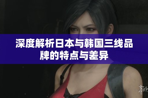 深度解析日本與韓國三線品牌的特點(diǎn)與差異