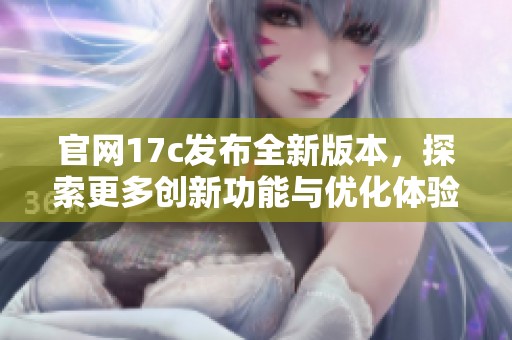 官網(wǎng)17c發(fā)布全新版本，探索更多創(chuàng)新功能與優(yōu)化體驗