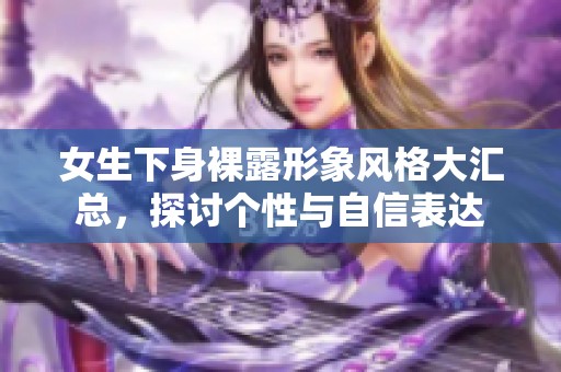 女生下身裸露形象風(fēng)格大匯總，探討個性與自信表達(dá)