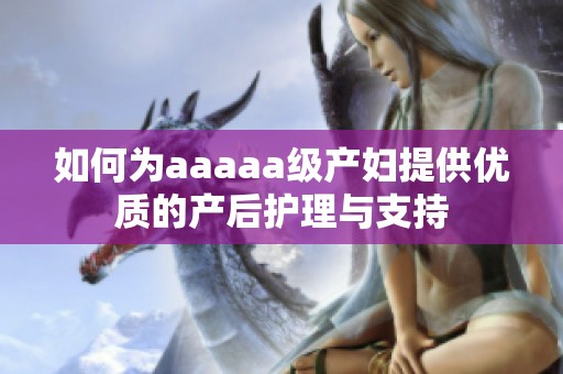 如何為aaaaa級產(chǎn)婦提供優(yōu)質(zhì)的產(chǎn)后護理與支持 如何為aaaaa級產(chǎn)婦提供優(yōu)質(zhì)的產(chǎn)后護理與支持