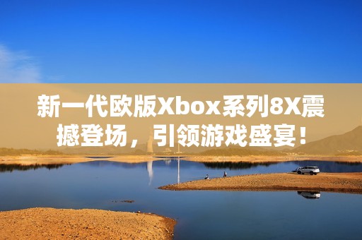 新一代歐版Xbox系列8X震撼登場，引領游戲盛宴！