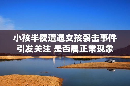 小孩半夜遭遇女孩襲擊事件引發(fā)關(guān)注 是否屬正?，F(xiàn)象